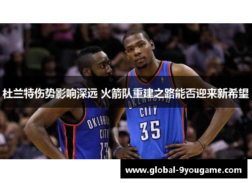 杜兰特伤势影响深远 火箭队重建之路能否迎来新希望