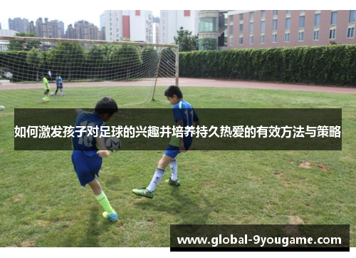 如何激发孩子对足球的兴趣并培养持久热爱的有效方法与策略