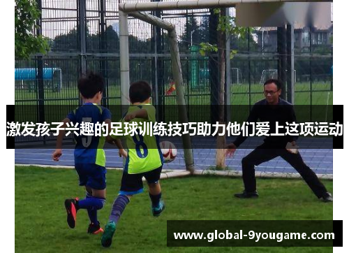激发孩子兴趣的足球训练技巧助力他们爱上这项运动