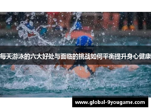 每天游泳的六大好处与面临的挑战如何平衡提升身心健康