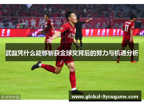 武磊凭什么能够斩获金球奖背后的努力与机遇分析