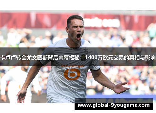 卡卢卢转会尤文图斯背后内幕揭秘：1400万欧元交易的真相与影响