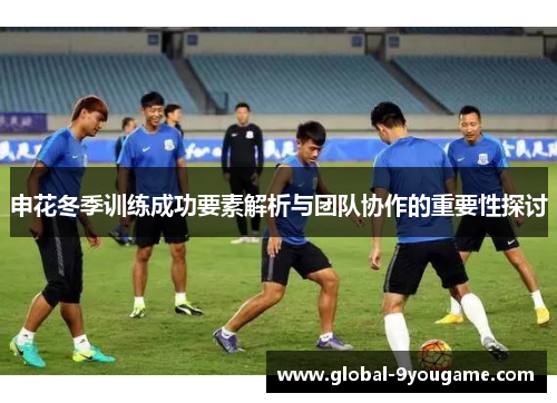 申花冬季训练成功要素解析与团队协作的重要性探讨