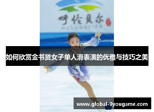 如何欣赏金书贤女子单人滑表演的优雅与技巧之美
