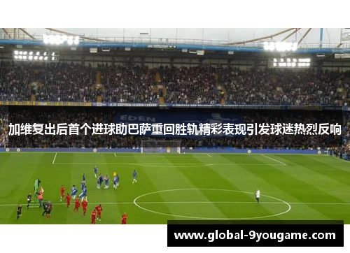 加维复出后首个进球助巴萨重回胜轨精彩表现引发球迷热烈反响