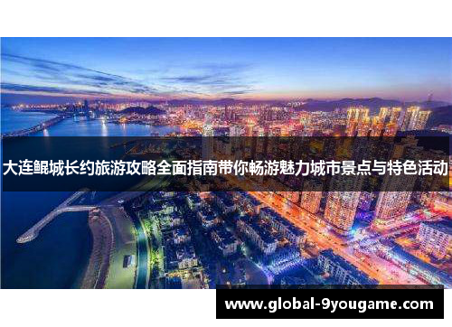 大连鲲城长约旅游攻略全面指南带你畅游魅力城市景点与特色活动