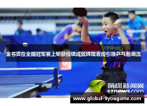 金书贤在全国冠军赛上斩获佳绩成就辉煌表现引领乒乓新潮流