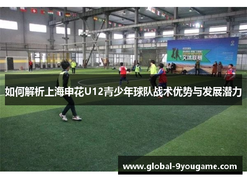 如何解析上海申花U12青少年球队战术优势与发展潜力