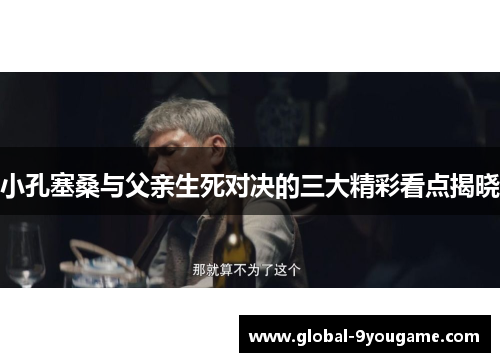 小孔塞桑与父亲生死对决的三大精彩看点揭晓