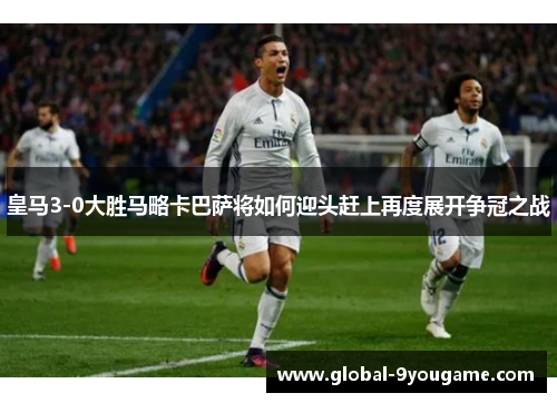 皇马3-0大胜马略卡巴萨将如何迎头赶上再度展开争冠之战