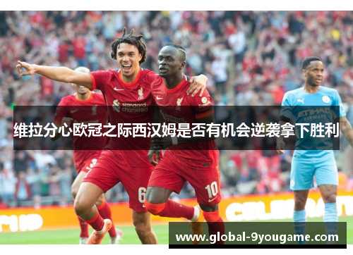 维拉分心欧冠之际西汉姆是否有机会逆袭拿下胜利