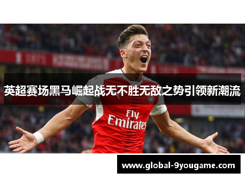 英超赛场黑马崛起战无不胜无敌之势引领新潮流