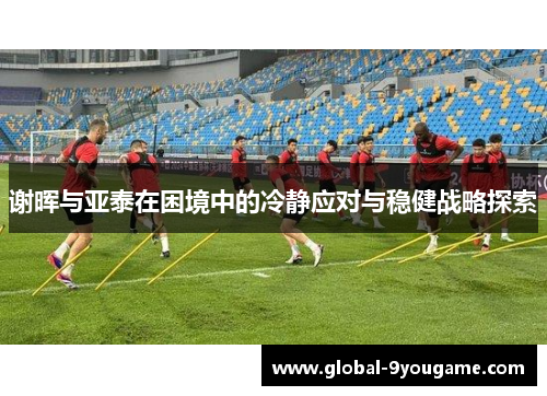 谢晖与亚泰在困境中的冷静应对与稳健战略探索