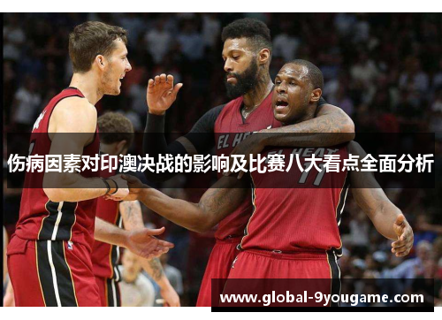 伤病因素对印澳决战的影响及比赛八大看点全面分析