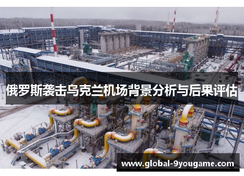 俄罗斯袭击乌克兰机场背景分析与后果评估