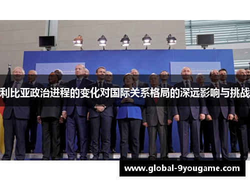 利比亚政治进程的变化对国际关系格局的深远影响与挑战
