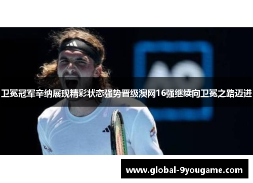 卫冕冠军辛纳展现精彩状态强势晋级澳网16强继续向卫冕之路迈进