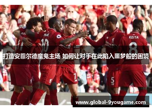 打造安菲尔德魔鬼主场 如何让对手在此陷入噩梦般的困境