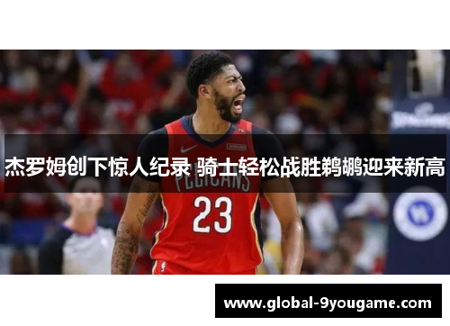 杰罗姆创下惊人纪录 骑士轻松战胜鹈鹕迎来新高