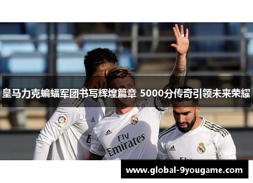 皇马力克蝙蝠军团书写辉煌篇章 5000分传奇引领未来荣耀