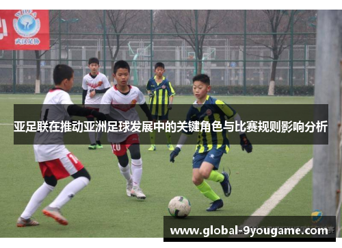 亚足联在推动亚洲足球发展中的关键角色与比赛规则影响分析