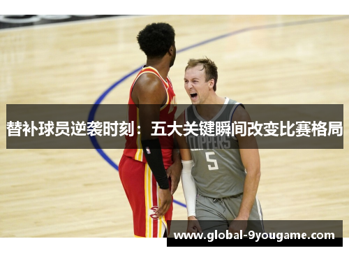 替补球员逆袭时刻：五大关键瞬间改变比赛格局