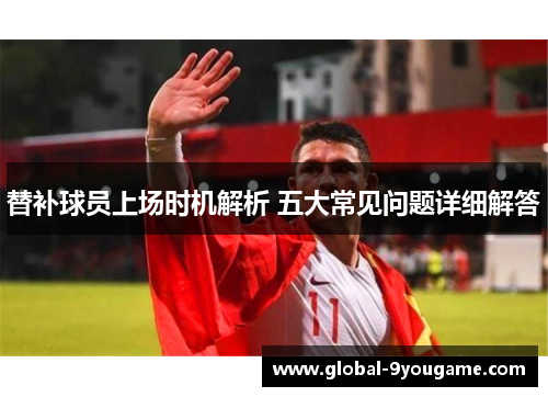 替补球员上场时机解析 五大常见问题详细解答