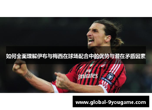 如何全面理解伊布与梅西在球场配合中的优势与潜在矛盾因素