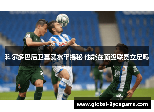科尔多巴后卫真实水平揭秘 他能在顶级联赛立足吗